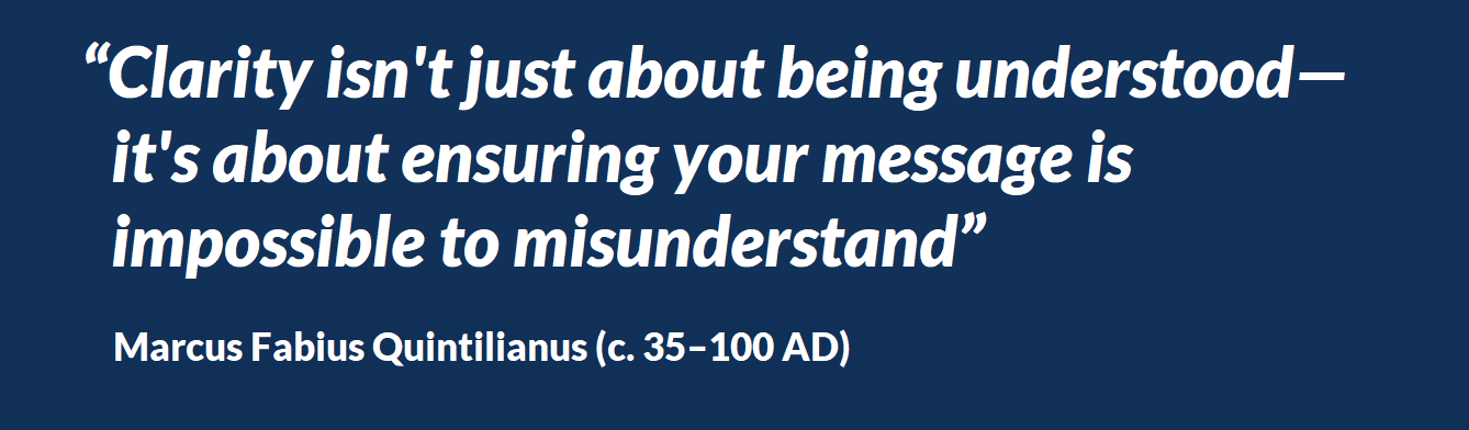 quote by  Marcus Fabius Quintilianus (c. 35�100 AD): Clarity isn't just about being understood�it's about ensuring your message is impossible to misunderstand�><br><br><br></td><td width=